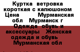 Куртка (ветровка) короткая с капюшоном › Цена ­ 500 - Мурманская обл., Мурманск г. Одежда, обувь и аксессуары » Женская одежда и обувь   . Мурманская обл.